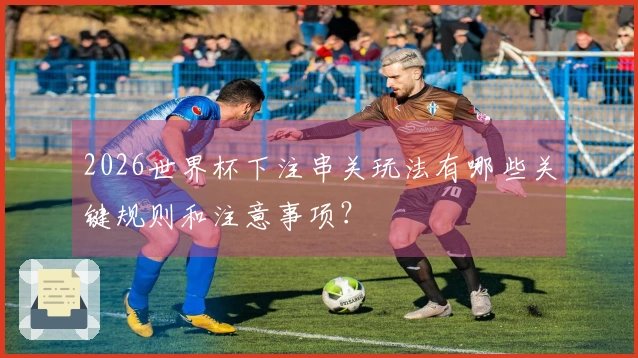 2026世界杯下注串关玩法有哪些关键规则和注意事项？
